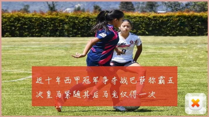 近十年西甲冠军争夺战巴萨称霸五次皇马紧随其后马竞仅得一次