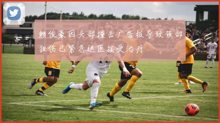 赖俊豪因头部撞击广告板导致颈部扭伤已紧急送医接受治疗