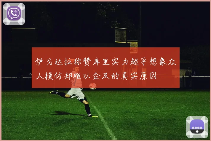 伊戈达拉称赞库里实力超乎想象众人模仿却难以企及的真实原因