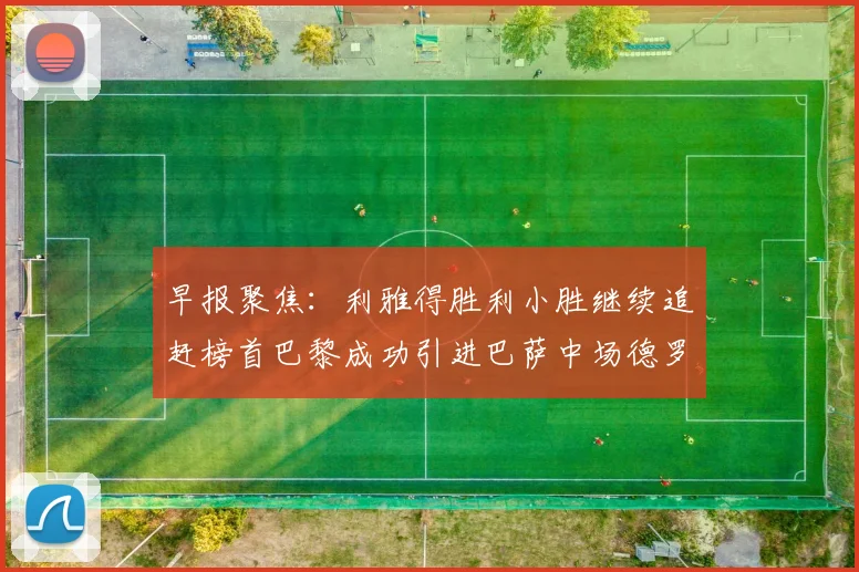 早报聚焦：利雅得胜利小胜继续追赶榜首巴黎成功引进巴萨中场德罗