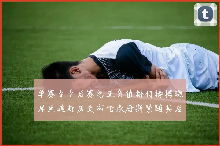 单赛季季后赛总正负值排行榜揭晓库里追赶历史布伦森唐斯紧随其后