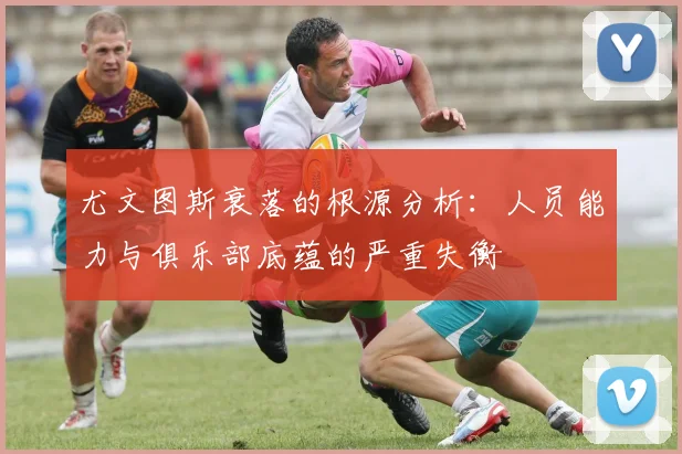 尤文图斯衰落的根源分析：人员能力与俱乐部底蕴的严重失衡