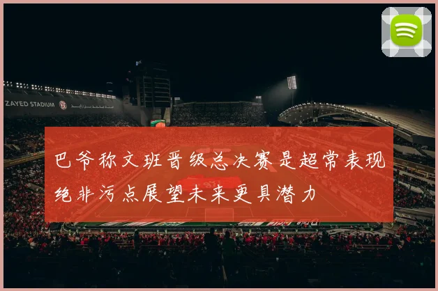 巴爷称文班晋级总决赛是超常表现绝非污点展望未来更具潜力