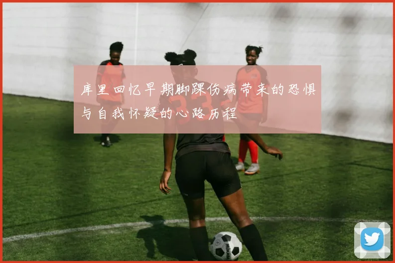 库里回忆早期脚踝伤病带来的恐惧与自我怀疑的心路历程