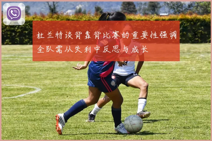 杜兰特谈背靠背比赛的重要性强调全队需从失利中反思与成长