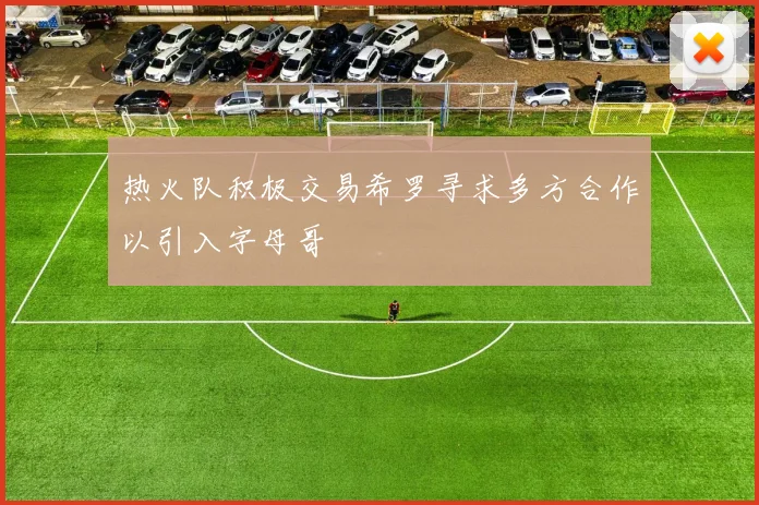 热火队积极交易希罗寻求多方合作以引入字母哥