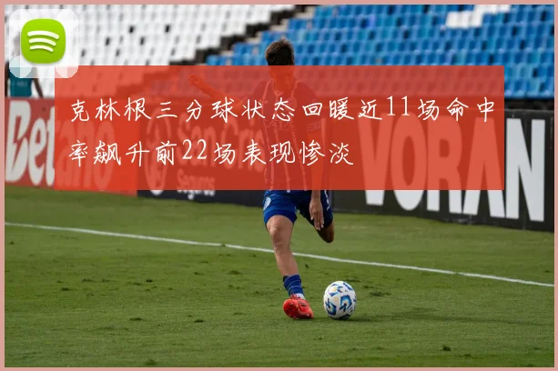 克林根三分球状态回暖近11场命中率飙升前22场表现惨淡