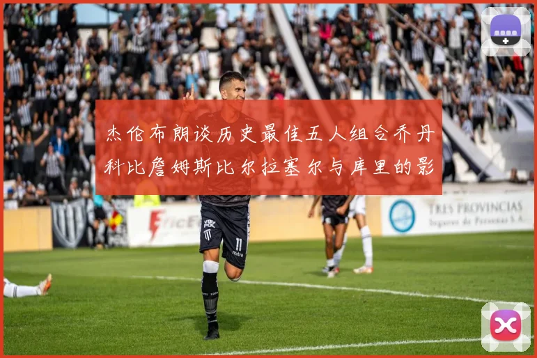 杰伦布朗谈历史最佳五人组合乔丹科比詹姆斯比尔拉塞尔与库里的影响力