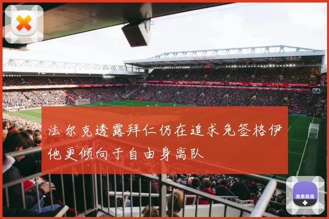 法尔克透露拜仁仍在追求免签格伊他更倾向于自由身离队