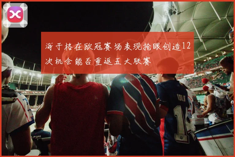 海于格在欧冠赛场表现抢眼创造12次机会能否重返五大联赛