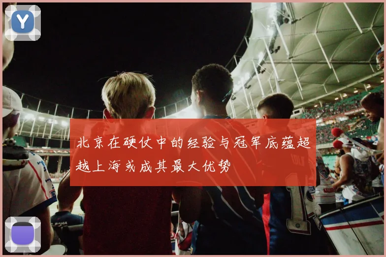 北京在硬仗中的经验与冠军底蕴超越上海或成其最大优势